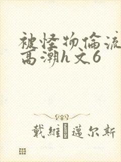 被怪物伦流澡到高潮h文6