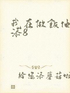 我在做饭他在下添8
