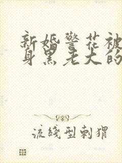 新婚警花被迫献身黑老大的小说