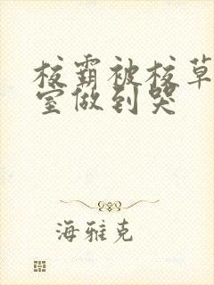 校霸被校草在教室做到哭