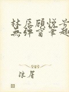 林辰顾悦兮正版无弹窗笔趣阁