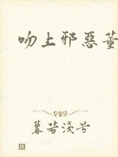 吻上邪恶董事长