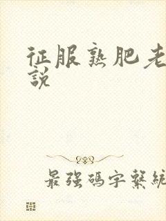 征服熟肥老妇小说