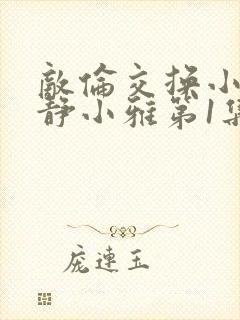 敌伦交换小敏小静小雅第1集