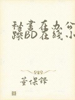 秘书在办公室被躁BD在线小说