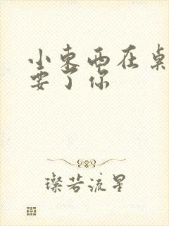 小东西在桌子上要了你