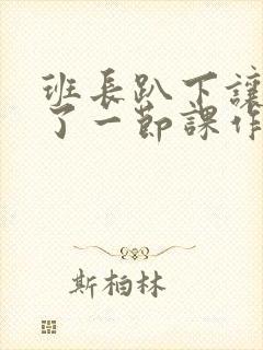 班长趴下让我C了一节课作文