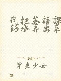 我把英语课代表的水弄出来了