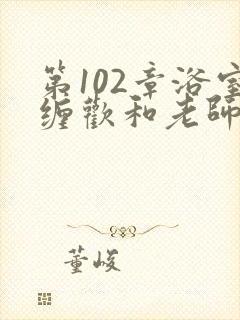 第102章浴室缠欢和老师小说