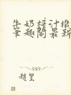 牛奶榨汁机po笔趣阁最新更新内容