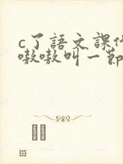 c了语文课代表嗷嗷叫一节课文