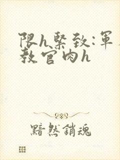 限h紧致:军人教官肉h