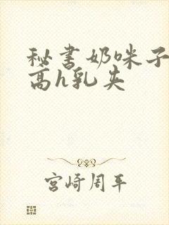 秘书奶咪子真大高h乳夹