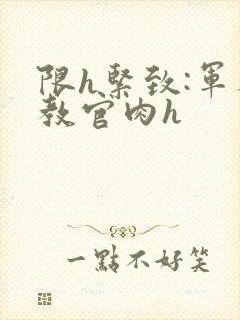 限h紧致:军人教官肉h