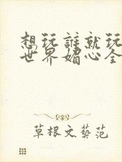 想玩谁就玩谁的世界媚心全文阅读