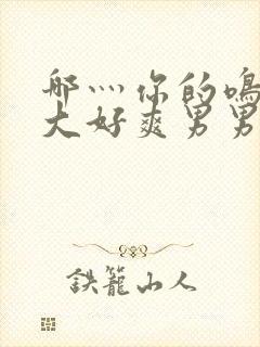 哪灬你的鸣巴好大好爽男男