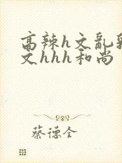 高辣h文乱乳h文hhh和尚