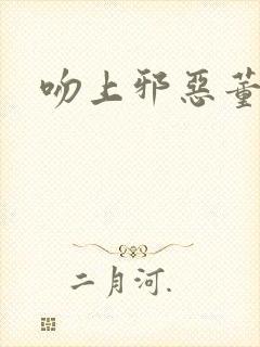 吻上邪恶董事长