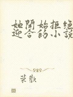 她开始拒绝慢迎迎合的小说