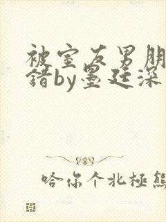 被室友男朋友认错by墨廷深 小说