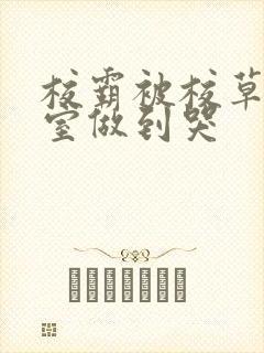 校霸被校草在教室做到哭