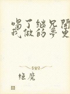 喝了继兄开的药我做的梦更精彩了