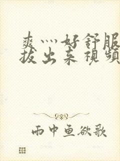 爽灬好舒服灬别拔出来视频人