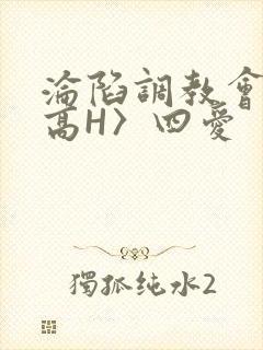 沦陷调教会所〈高H〉四爱
