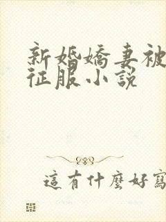新婚娇妻被巨茎征服小说
