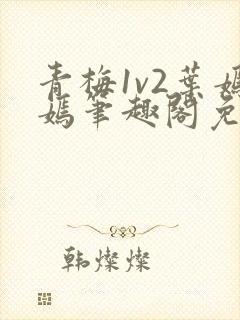 青梅1v2叶嫣嫣笔趣阁免费阅读