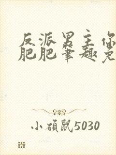 反派男主你好坏肥肥笔趣免费下载