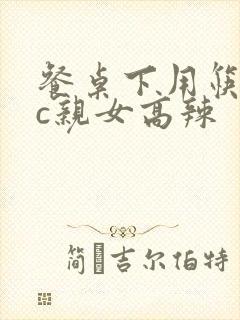 餐桌下用筷子狂c亲女高辣