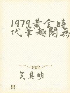 1979黄金时代笔趣阁无弹窗无错版