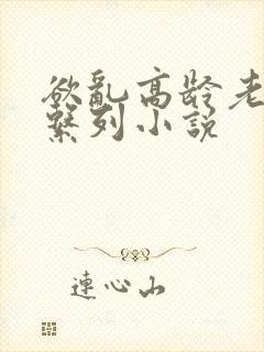 欲乱高龄老女人系列小说