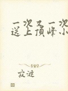 一次又一次把她送上顶峰小说