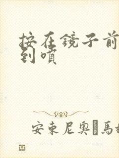 按在镜子前窗c到喷