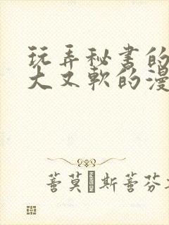 玩弄秘书的奶又大又软的漫画