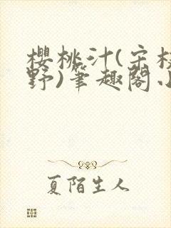 樱桃汁(宋枝江野)笔趣阁小说渡欲