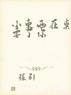 小东西在桌子上要了你