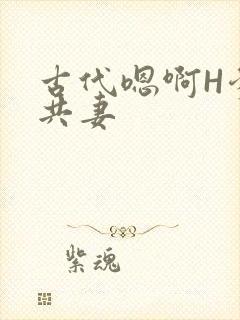 古代嗯啊H爹爹共妻