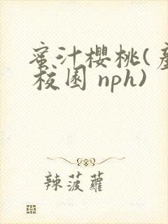 蜜汁樱桃(产乳 校园 nph)