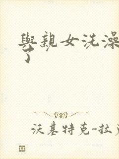 与亲女洗澡时伦了