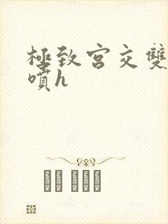 极致宫交双性潮喷h