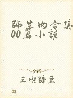 师生肉合集乱500篇小说