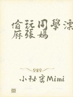 偷玩同学漂亮麻麻张嫣