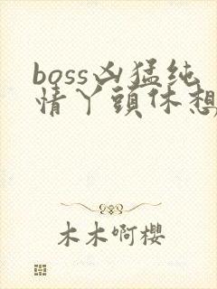 boss凶猛纯情丫头休想逃