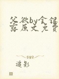 父欲by金银花露原文免费阅读笔趣阁