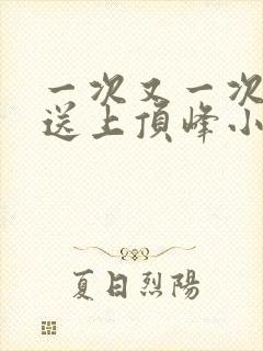 一次又一次把她送上顶峰小说