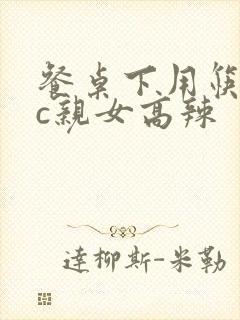 餐桌下用筷子狂c亲女高辣
