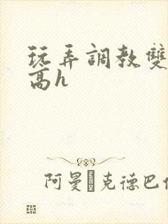 玩弄调教双胞胎高h